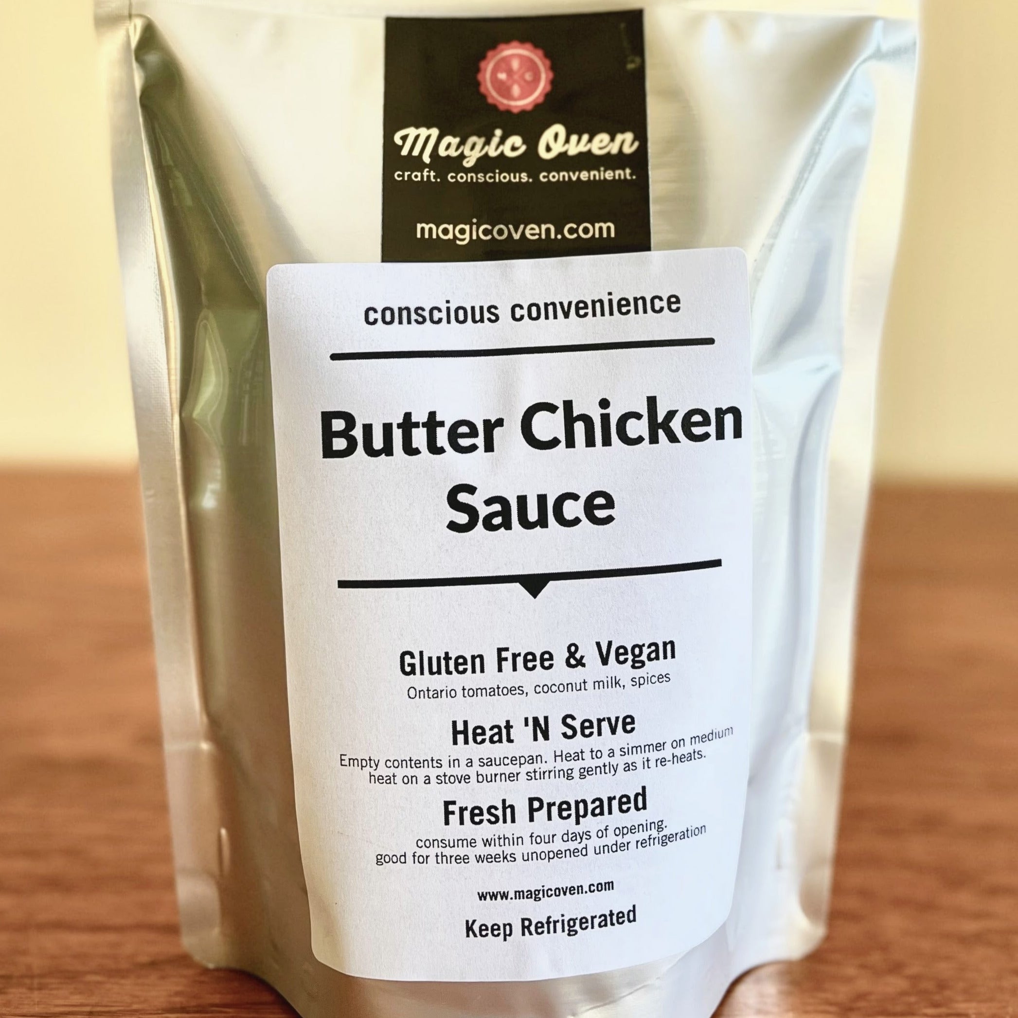 Butter Chicken Sauce Pouch. Text: Conscious convenience. Butter Chicken Sauce. Gluten Free & Vegan: ontario tomatoes, coconut milk, spices. Heat 'N Serve: empty contents in a saucepan. Heat to a simmer on medium heat on a stove burner stirring gently as it re-heats. Fresh Prepared: consume within four days of opening, good for three weeks unopened under refrigeration. www.magicoven.com. Keep refrigerated.
